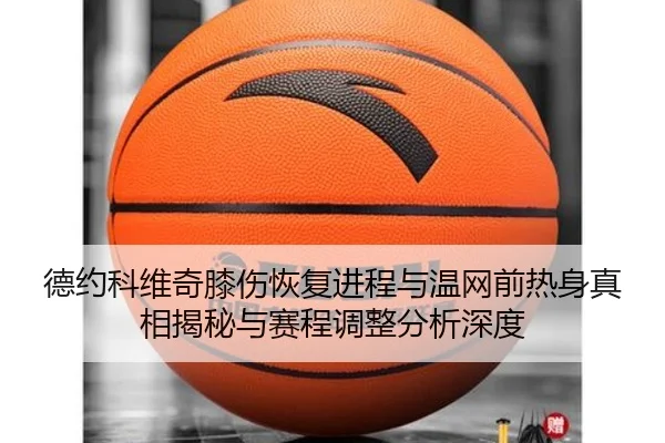 德约科维奇膝伤恢复进程与温网前热身真相揭秘与赛程调整分析深度