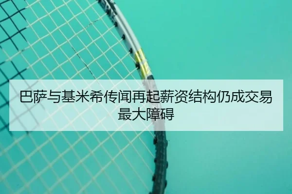 巴萨与基米希传闻再起薪资结构仍成交易最大障碍